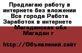 Предлагаю работу в интернете без вложении - Все города Работа » Заработок в интернете   . Магаданская обл.,Магадан г.